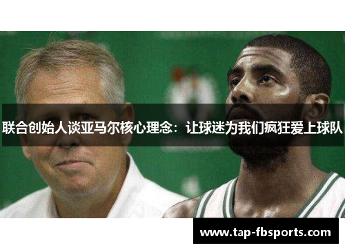 联合创始人谈亚马尔核心理念:让球迷为我们疯狂爱上球队 联合创始人谈亚马尔核心理念:让球迷为我们疯狂爱上球队