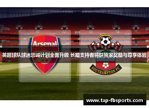 英超球队球迷忠诚计划全面升级 长期支持者将获独家奖励与尊享体验 英超球队球迷忠诚计划全面升级 长期支持者将获独家奖励与尊享体验