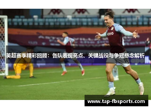 英超赛季精彩回顾：各队表现亮点、关键战役与争冠悬念解析