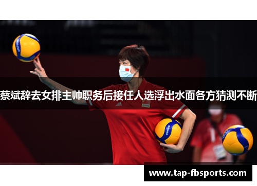 蔡斌辞去女排主帅职务后接任人选浮出水面各方猜测不断