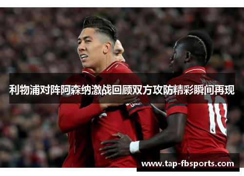 利物浦对阵阿森纳激战回顾双方攻防精彩瞬间再现 利物浦对阵阿森纳激战回顾双方攻防精彩瞬间再现