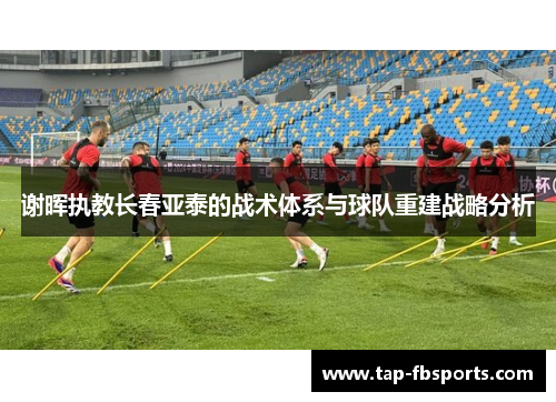 谢晖执教长春亚泰的战术体系与球队重建战略分析