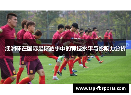 澳洲杯在国际足球赛事中的竞技水平与影响力分析 澳洲杯在国际足球赛事中的竞技水平与影响力分析