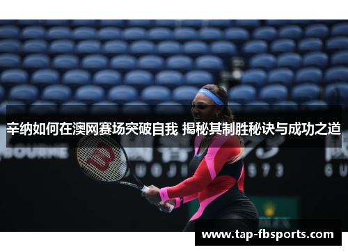 辛纳如何在澳网赛场突破自我 揭秘其制胜秘诀与成功之道