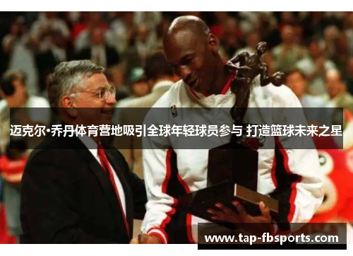 迈克尔·乔丹体育营地吸引全球年轻球员参与 打造篮球未来之星 迈克尔·乔丹体育营地吸引全球年轻球员参与 打造篮球未来之星