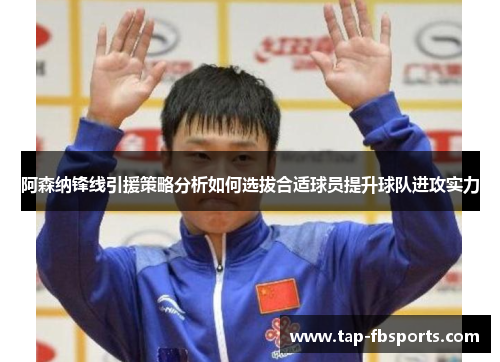 阿森纳锋线引援策略分析如何选拔合适球员提升球队进攻实力 阿森纳锋线引援策略分析如何选拔合适球员提升球队进攻实力
