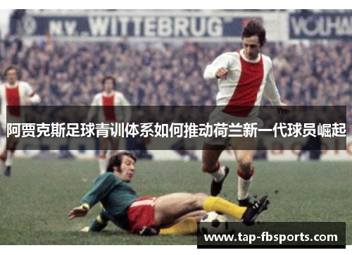 阿贾克斯足球青训体系如何推动荷兰新一代球员崛起