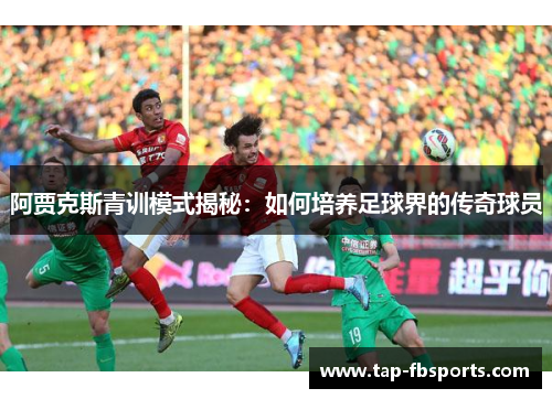 阿贾克斯青训模式揭秘：如何培养足球界的传奇球员