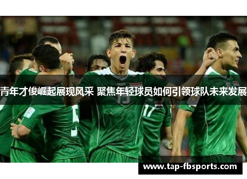 青年才俊崛起展现风采 聚焦年轻球员如何引领球队未来发展 青年才俊崛起展现风采 聚焦年轻球员如何引领球队未来发展