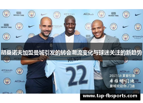 胡桑诺夫加盟曼城引发的转会潮流变化与球迷关注的新趋势 胡桑诺夫加盟曼城引发的转会潮流变化与球迷关注的新趋势