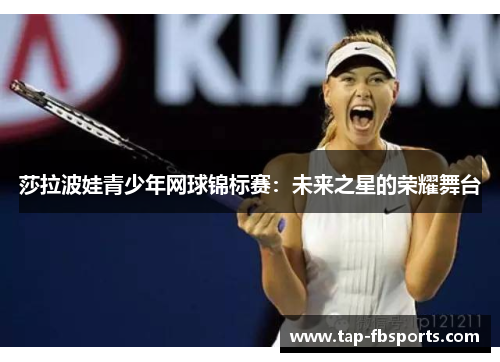 莎拉波娃青少年网球锦标赛:未来之星的荣耀舞台 莎拉波娃青少年网球锦标赛:未来之星的荣耀舞台