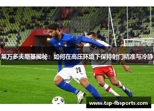 莱万多夫斯基揭秘：如何在高压环境下保持射门精准与冷静