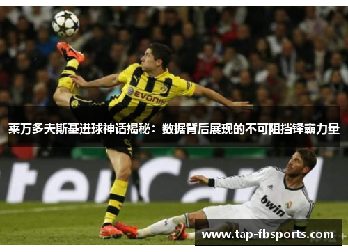 莱万多夫斯基进球神话揭秘:数据背后展现的不可阻挡锋霸力量 莱万多夫斯基进球神话揭秘:数据背后展现的不可阻挡锋霸力量