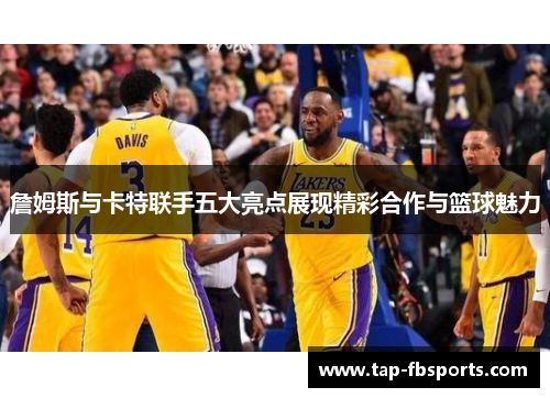 詹姆斯与卡特联手五大亮点展现精彩合作与篮球魅力 詹姆斯与卡特联手五大亮点展现精彩合作与篮球魅力