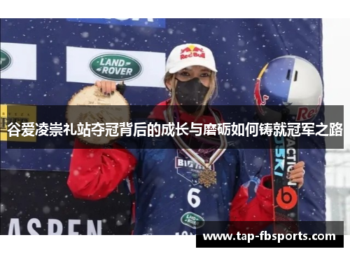 谷爱凌崇礼站夺冠背后的成长与磨砺如何铸就冠军之路 谷爱凌崇礼站夺冠背后的成长与磨砺如何铸就冠军之路