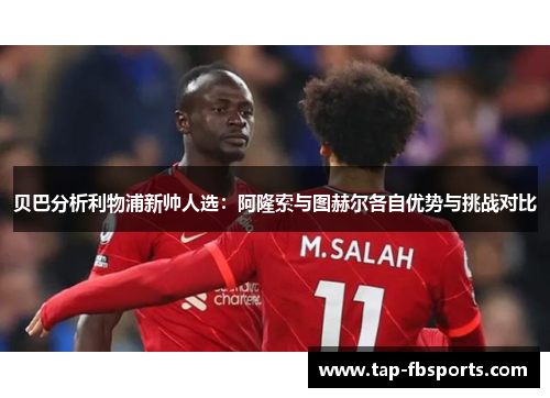 贝巴分析利物浦新帅人选:阿隆索与图赫尔各自优势与挑战对比 贝巴分析利物浦新帅人选:阿隆索与图赫尔各自优势与挑战对比