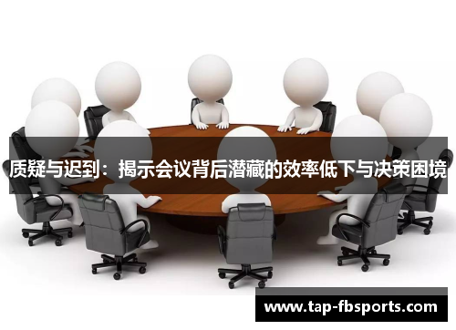 质疑与迟到:揭示会议背后潜藏的效率低下与决策困境 质疑与迟到:揭示会议背后潜藏的效率低下与决策困境