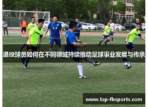 退役球员如何在不同领域持续推动足球事业发展与传承 退役球员如何在不同领域持续推动足球事业发展与传承