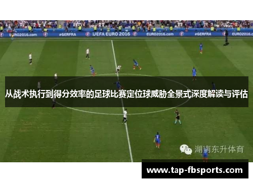 从战术执行到得分效率的足球比赛定位球威胁全景式深度解读与评估