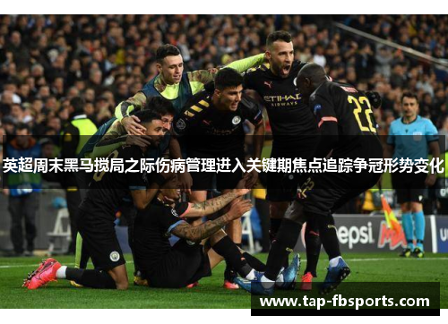 英超周末黑马搅局之际伤病管理进入关键期焦点追踪争冠形势变化 英超周末黑马搅局之际伤病管理进入关键期焦点追踪争冠形势变化