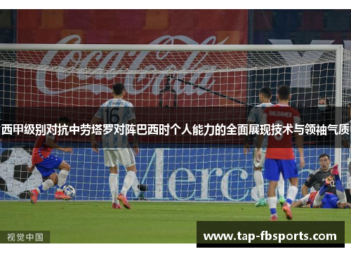 西甲级别对抗中劳塔罗对阵巴西时个人能力的全面展现技术与领袖气质