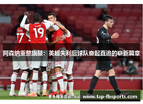 阿森纳重整旗鼓:英超失利后球队奋起直追的崭新篇章 阿森纳重整旗鼓:英超失利后球队奋起直追的崭新篇章