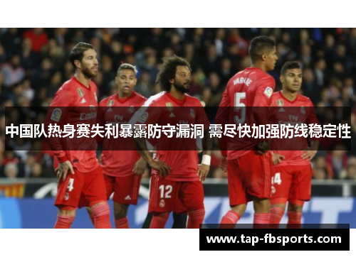 中国队热身赛失利暴露防守漏洞 需尽快加强防线稳定性 中国队热身赛失利暴露防守漏洞 需尽快加强防线稳定性