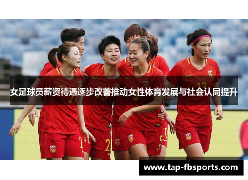 女足球员薪资待遇逐步改善推动女性体育发展与社会认同提升 女足球员薪资待遇逐步改善推动女性体育发展与社会认同提升