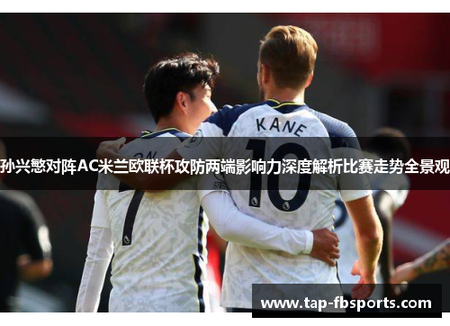 孙兴慜对阵AC米兰欧联杯攻防两端影响力深度解析比赛走势全景观 孙兴慜对阵AC米兰欧联杯攻防两端影响力深度解析比赛走势全景观