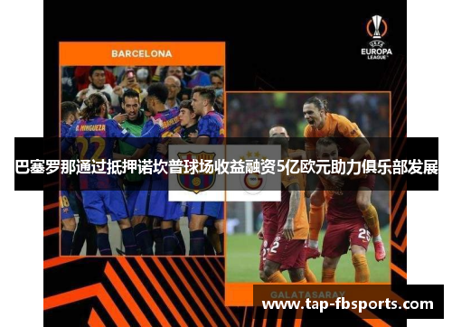 巴塞罗那通过抵押诺坎普球场收益融资5亿欧元助力俱乐部发展