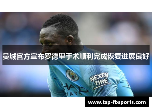 曼城官方宣布罗德里手术顺利完成恢复进展良好