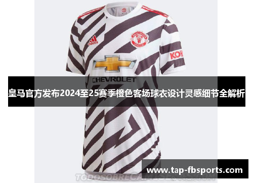 皇马官方发布2024至25赛季橙色客场球衣设计灵感细节全解析 皇马官方发布2024至25赛季橙色客场球衣设计灵感细节全解析