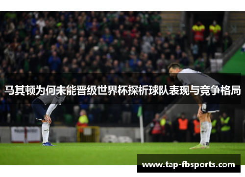 马其顿为何未能晋级世界杯探析球队表现与竞争格局 马其顿为何未能晋级世界杯探析球队表现与竞争格局