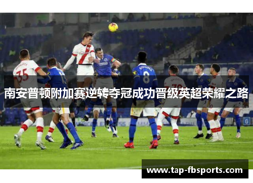 南安普顿附加赛逆转夺冠成功晋级英超荣耀之路 南安普顿附加赛逆转夺冠成功晋级英超荣耀之路