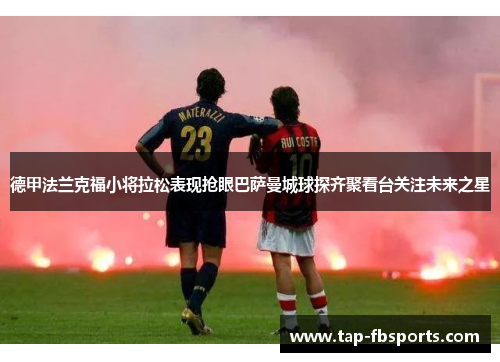 德甲法兰克福小将拉松表现抢眼巴萨曼城球探齐聚看台关注未来之星
