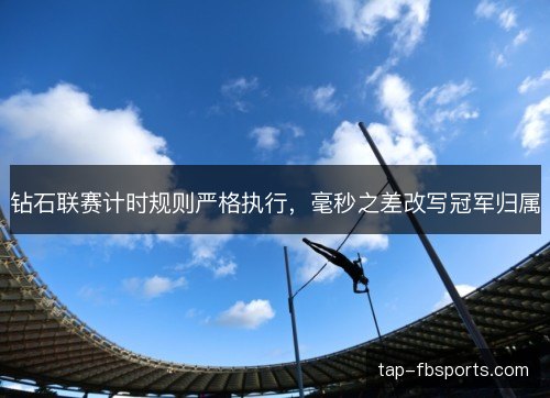 钻石联赛计时规则严格执行,毫秒之差改写冠军归属 钻石联赛计时规则严格执行,毫秒之差改写冠军归属