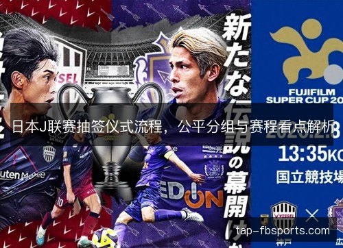 日本J联赛抽签仪式流程,公平分组与赛程看点解析 日本J联赛抽签仪式流程,公平分组与赛程看点解析